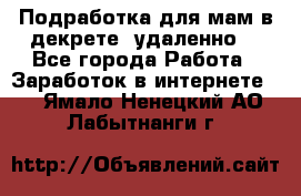 Подработка для мам в декрете (удаленно) - Все города Работа » Заработок в интернете   . Ямало-Ненецкий АО,Лабытнанги г.